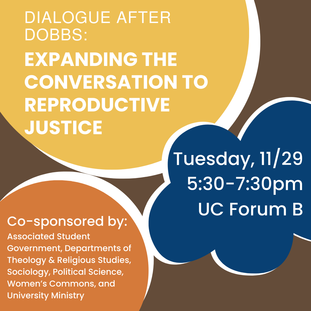 brown background with text: Dialogue after Dobbs: Expanding the Conversation to Reproductive Justice; Tuesday, 11/29, 5:30-7:30pm, UC Forum B, Co-sponsored by Associated Student Government, Department