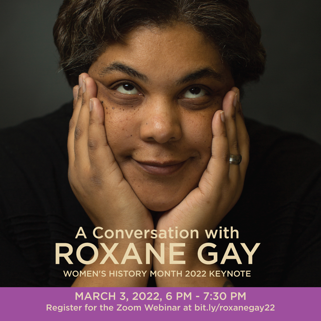 Image of Roxane Gay resting chin in her hands, text reads "A Conversation with Roxane Gay, Women's History Month 2022 Keynote, March 3, 2022, 6-7:30pm , Register for the Zoom webinar at  bit.ly/r