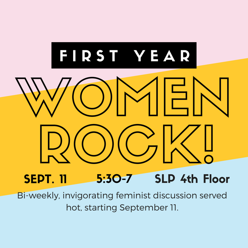 First Year Women Rock! 9/11, 5:30-7pm, SLP 4th Floor - Bi-weekly invigorating feminist discussion served hot.