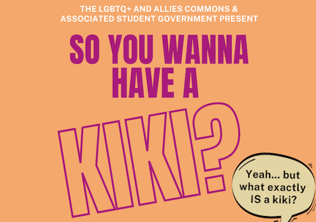 peach background with pink writing, image of three people in lower right corner with word bubble above them saying "Yeah... but what is a kiki?"; full text reads, THE LGBTQ+ AND ALLIES COMMONS & Associated Student Government PRESENT: So You Wanna Have a Kiki?; Join us to celebrate Black History Month and learn about the history of "Kiki". Boba will be served!;  Friday, Feb 25 11a - 12p  SLP 424