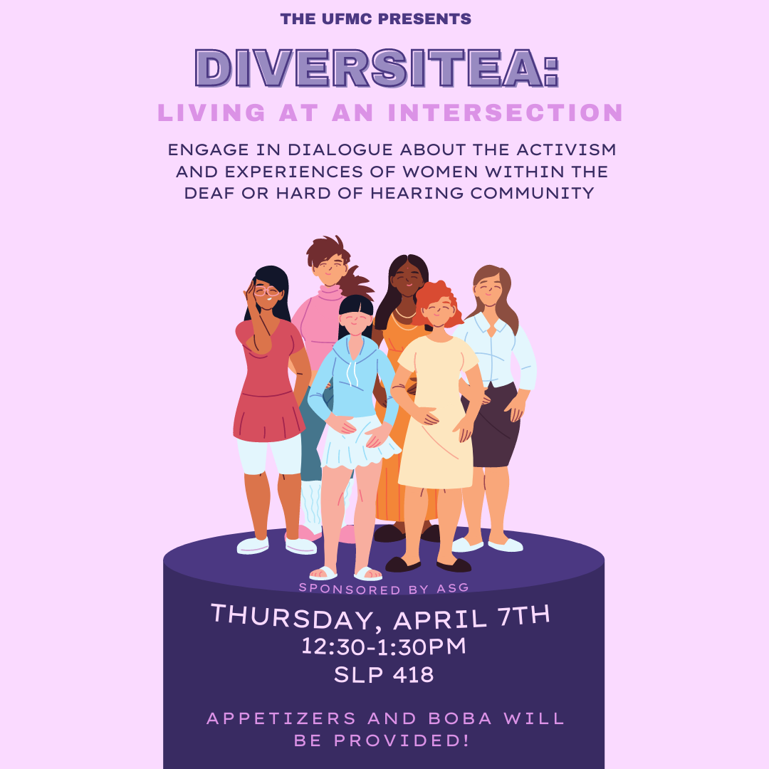Purple flyer with different images of women on a purple pedestal. The flyer states: The UFMC presents: DiversiTea: Living at an Intersection.  Engage in dialogue  about the activism  and experiences of women within the deaf or hard of hearing community. Sponsored by ASG. Thursday, April 7th 12:30 to 1:30 pm, SLP 418. Appetizers and Boba will be provided!